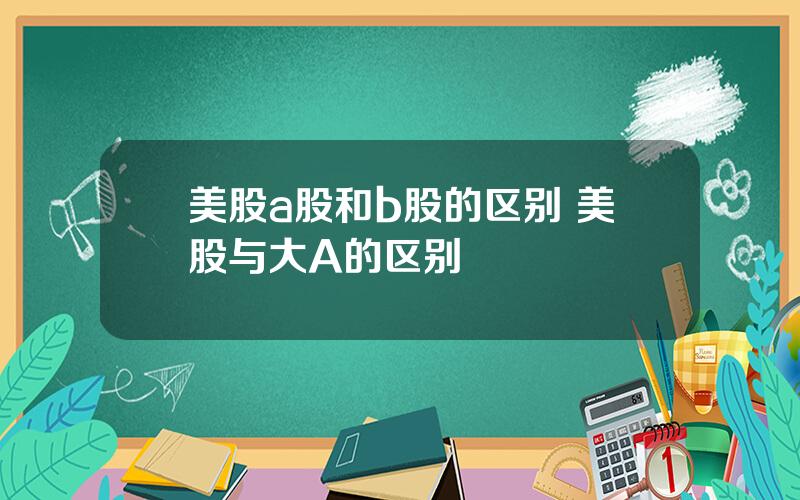 美股a股和b股的区别 美股与大A的区别